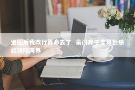 退圈后我改行算命去了  豪门弃子靠算卦爆红阴阳两界