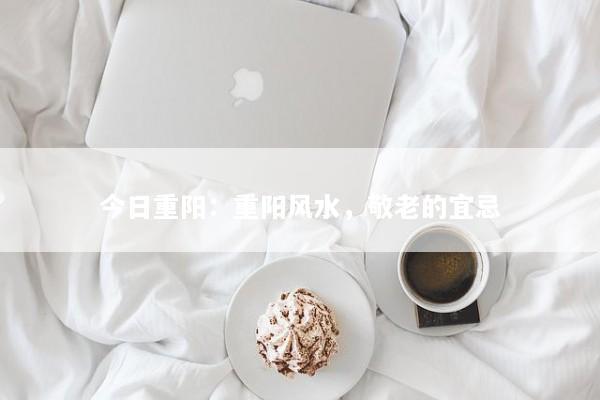 今日重阳：重阳风水，敬老的宜忌