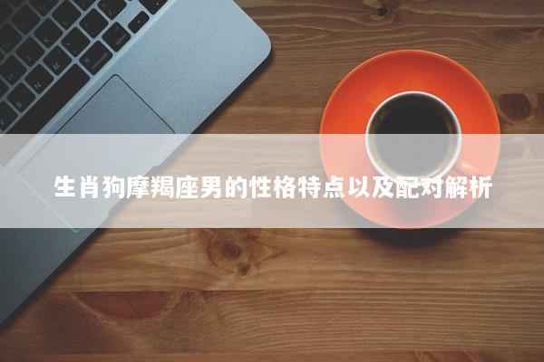 生肖狗摩羯座男的性格特点以及配对解析