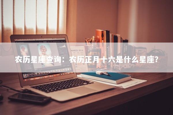 农历星座查询：农历正月十六是什么星座？