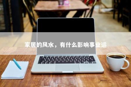 家居的风水，有什么影响事业运