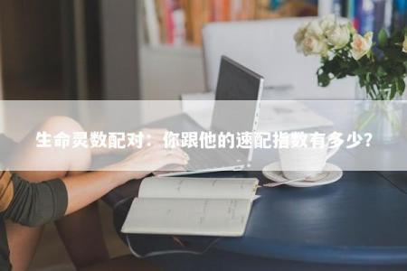 生命灵数配对：你跟他的速配指数有多少？