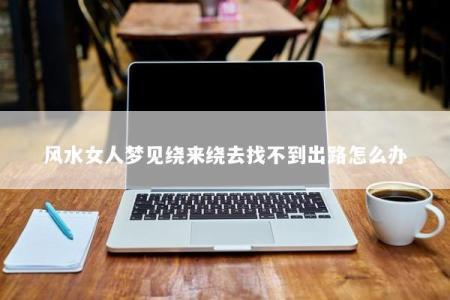 风水女人梦见绕来绕去找不到出路怎么办